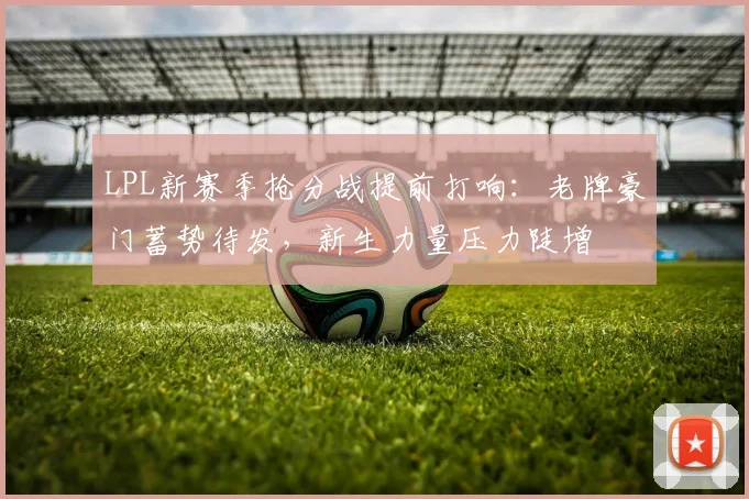 LPL新赛季抢分战提前打响:老牌豪门蓄势待发,新生力量压力陡增