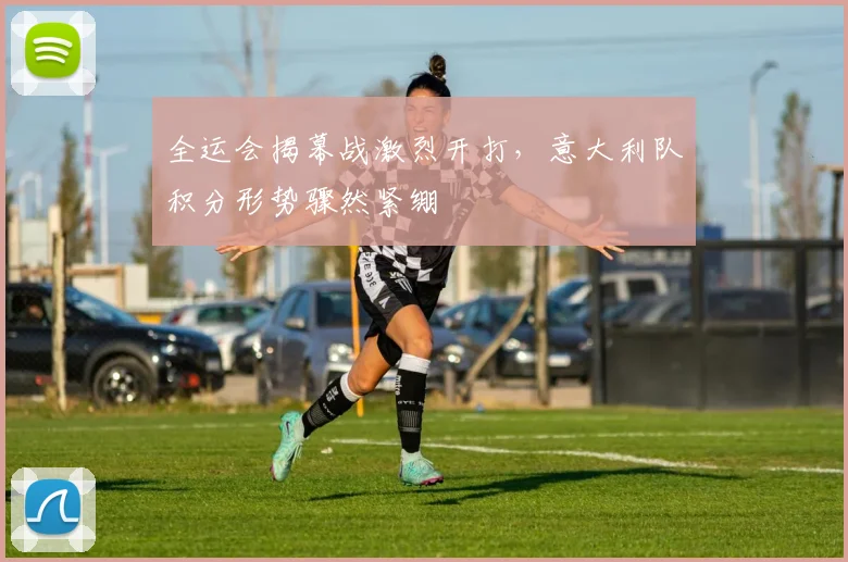 全运会揭幕战激烈开打，意大利队积分形势骤然紧绷