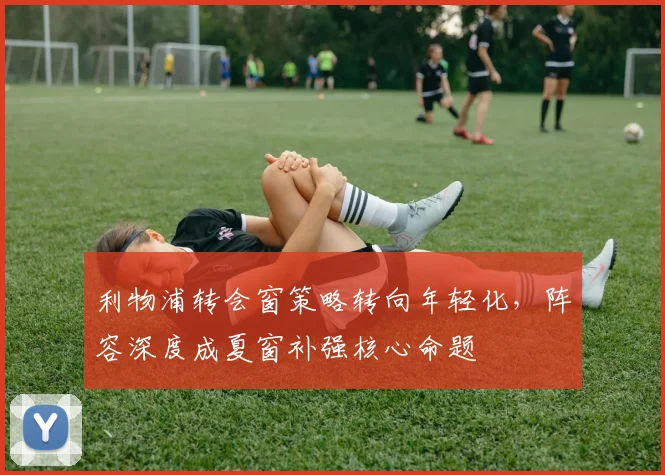 利物浦转会窗策略转向年轻化，阵容深度成夏窗补强核心命题