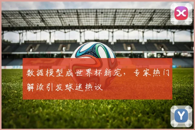 数据模型成世界杯新宠，专家热门解读引发球迷热议
