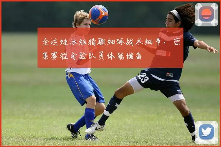 全运蛙泳组精雕细琢战术细节，密集赛程考验队员体能储备