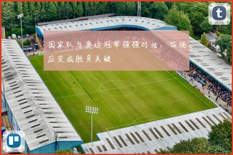 国家队与奥运冠军强强对话，临场应变成胜负关键