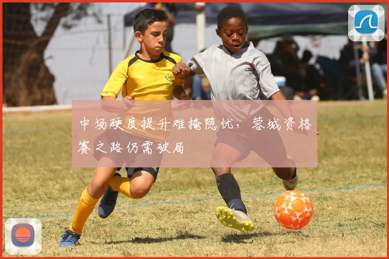 中场硬度提升难掩隐忧，蓉城资格赛之路仍需破局