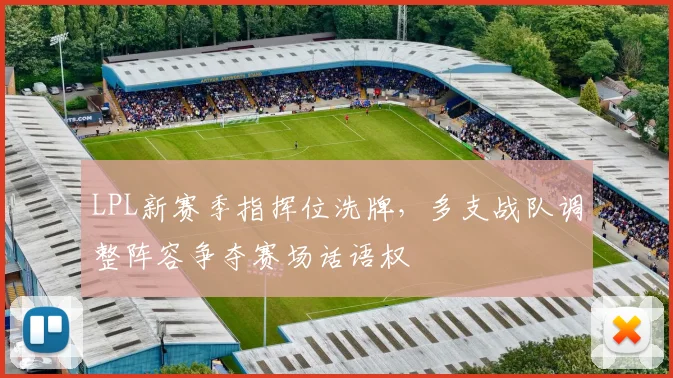 LPL新赛季指挥位洗牌,多支战队调整阵容争夺赛场话语权