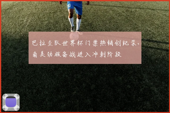 巴拉圭队世界杯门票热销创纪录，南美劲旅备战进入冲刺阶段