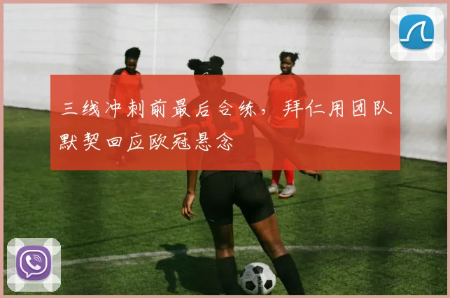 三线冲刺前最后合练,拜仁用团队默契回应欧冠悬念