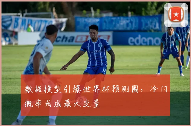 数据模型引爆世界杯预测圈，冷门概率或成最大变量