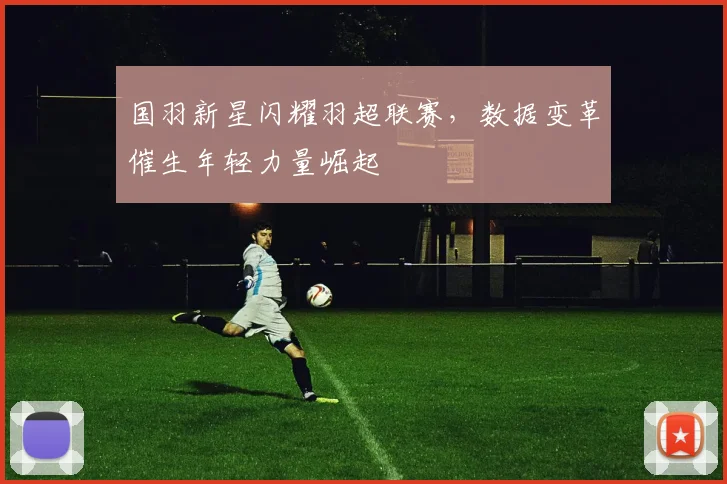 国羽新星闪耀羽超联赛，数据变革催生年轻力量崛起