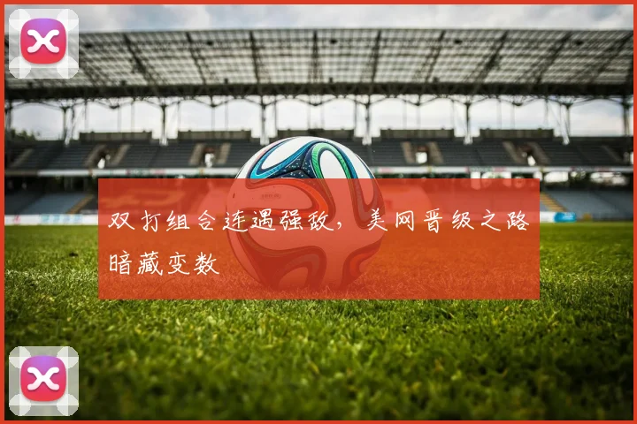 双打组合连遇强敌，美网晋级之路暗藏变数