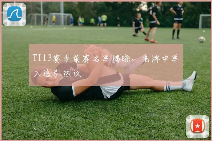 TI13赛季前赛名单揭晓,老牌中单入选引热议