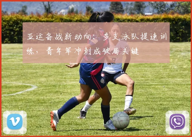 亚运备战新动向：多支泳队提速训练，青年军冲刺成破局关键