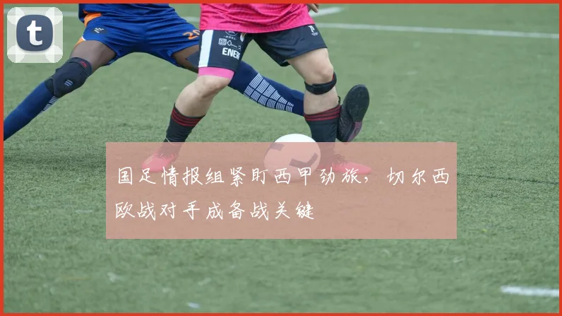 国足情报组紧盯西甲劲旅，切尔西欧战对手成备战关键