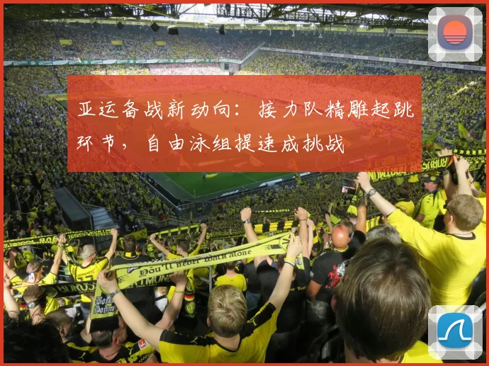 亚运备战新动向：接力队精雕起跳环节，自由泳组提速成挑战
