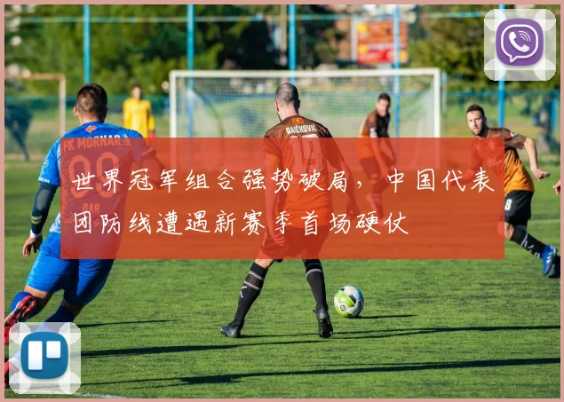 世界冠军组合强势破局，中国代表团防线遭遇新赛季首场硬仗
