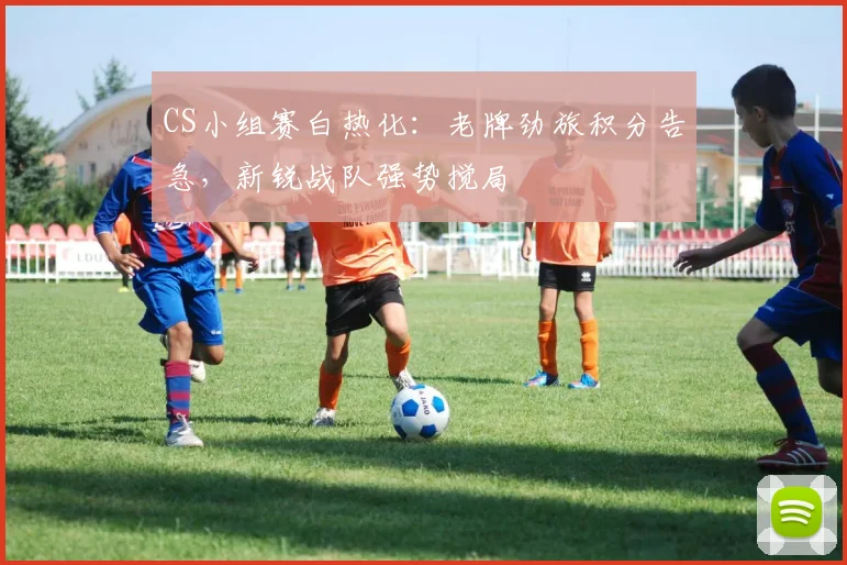 CS小组赛白热化：老牌劲旅积分告急，新锐战队强势搅局