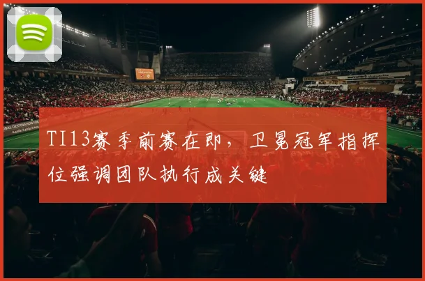 TI13赛季前赛在即，卫冕冠军指挥位强调团队执行成关键