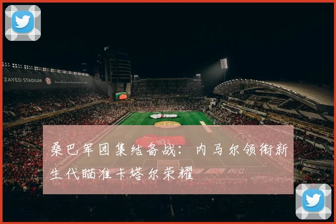 桑巴军团集结备战：内马尔领衔新生代瞄准卡塔尔荣耀