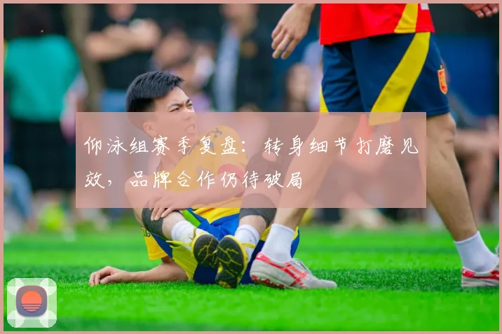 仰泳组赛季复盘：转身细节打磨见效，品牌合作仍待破局