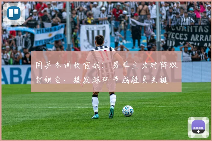 国乒冬训收官战：男单主力对阵双打组合，接发球环节成胜负关键