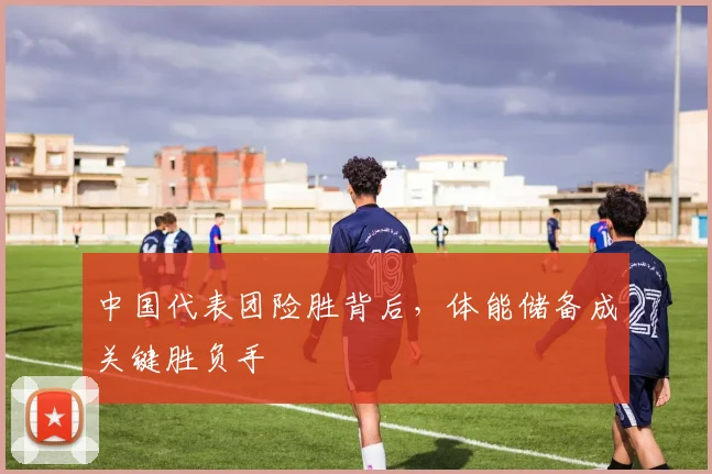 中国代表团险胜背后,体能储备成关键胜负手