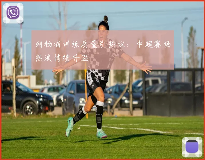 利物浦训练质量引热议，中超赛场热浪持续升温