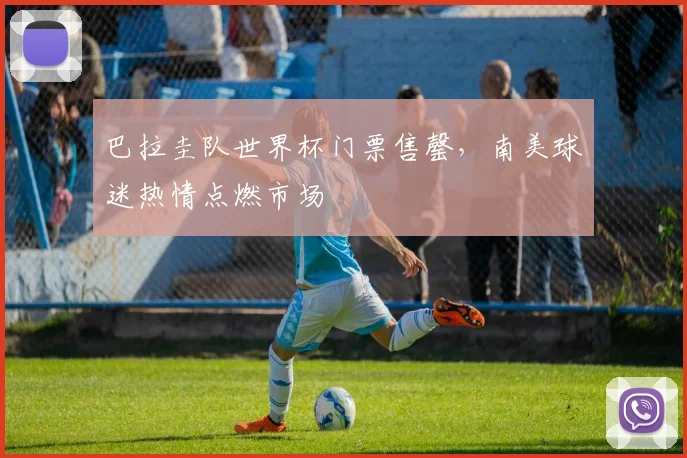 巴拉圭队世界杯门票售罄,南美球迷热情点燃市场