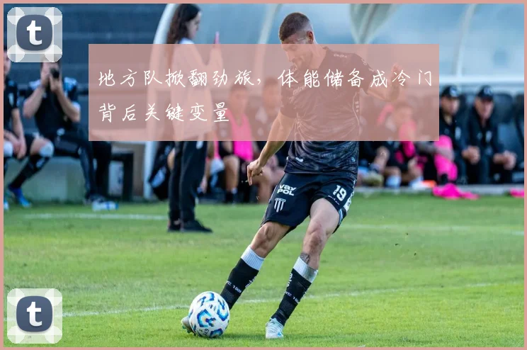 地方队掀翻劲旅，体能储备成冷门背后关键变量