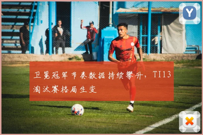 卫冕冠军节奏数据持续攀升，TI13淘汰赛格局生变