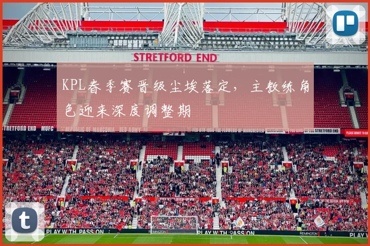 KPL春季赛晋级尘埃落定，主教练角色迎来深度调整期