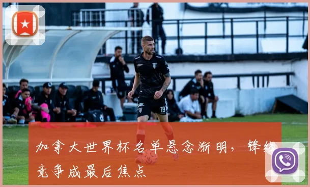 加拿大世界杯名单悬念渐明，锋线竞争成最后焦点