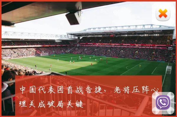 中国代表团首战告捷，老将压阵心理关成破局关键