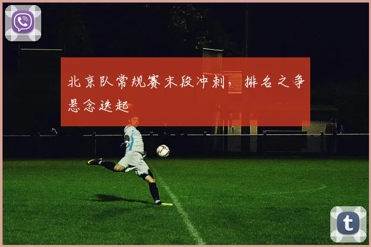 北京队常规赛末段冲刺，排名之争悬念迭起