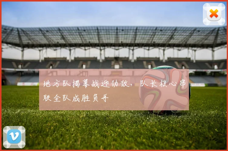 地方队揭幕战迎劲敌，队长核心串联全队成胜负手