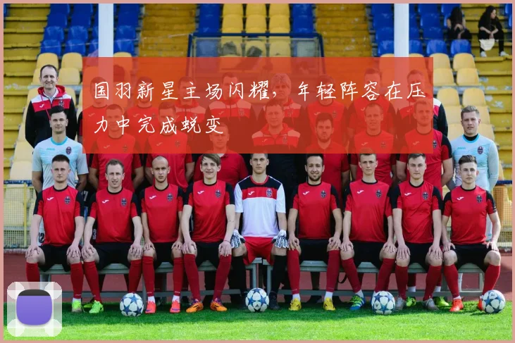 国羽新星主场闪耀，年轻阵容在压力中完成蜕变