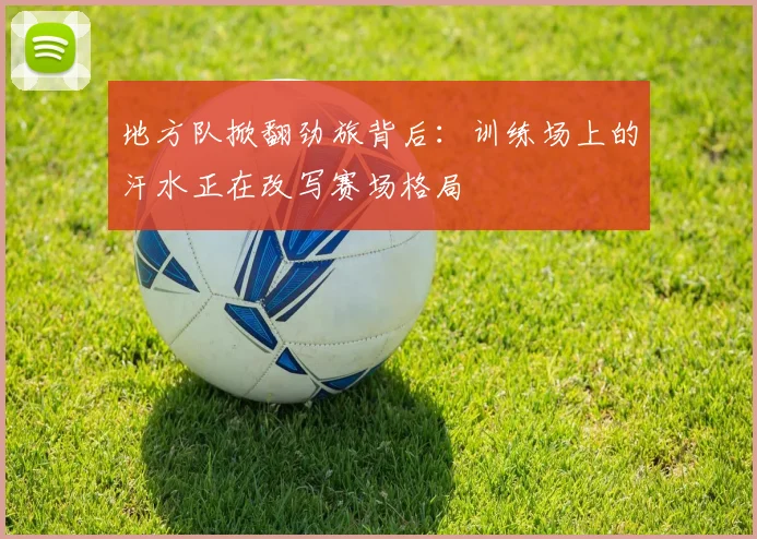 地方队掀翻劲旅背后:训练场上的汗水正在改写赛场格局