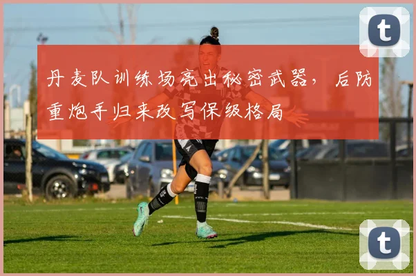丹麦队训练场亮出秘密武器,后防重炮手归来改写保级格局