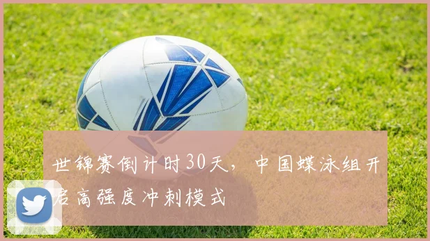世锦赛倒计时30天，中国蝶泳组开启高强度冲刺模式