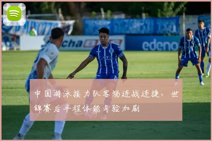中国游泳接力队客场连战连捷，世锦赛后半程体能考验加剧