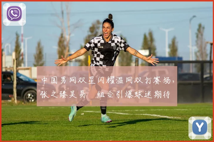 中国男网双星闪耀温网双打赛场，张之臻吴易昺组合引爆球迷期待
