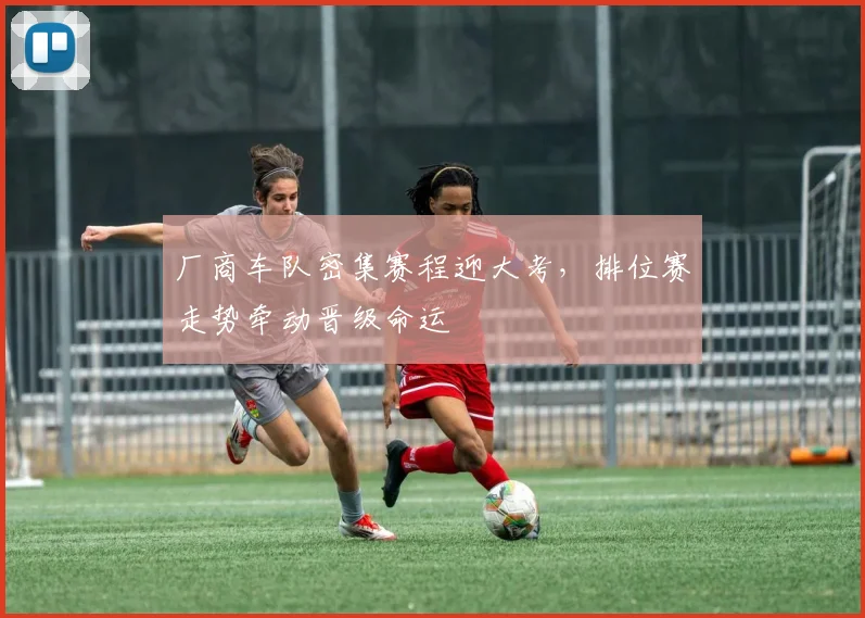 厂商车队密集赛程迎大考，排位赛走势牵动晋级命运
