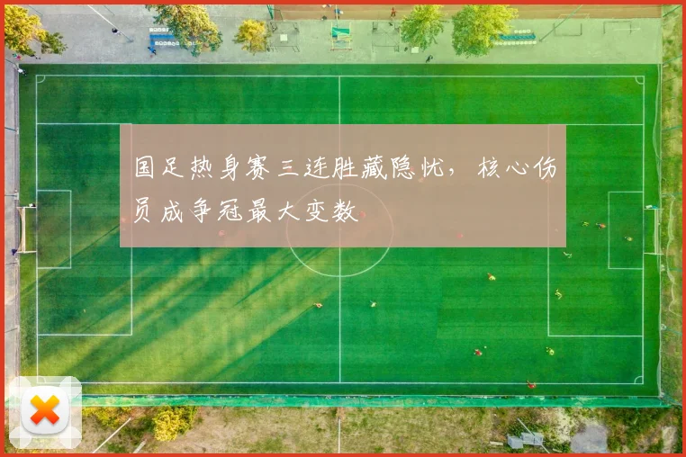 国足热身赛三连胜藏隐忧,核心伤员成争冠最大变数